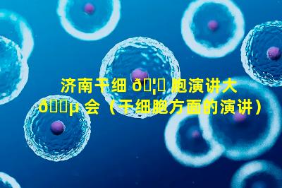 济南干细 🦈 胞演讲大 🐵 会（干细胞方面的演讲）